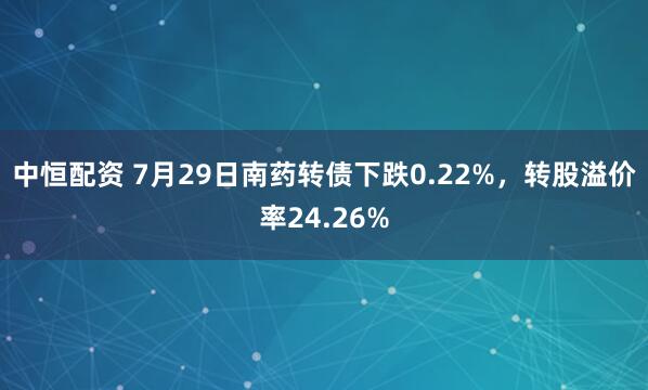 中恒配资 7月29日南药转债下跌0.22%，转股溢价率24.26%
