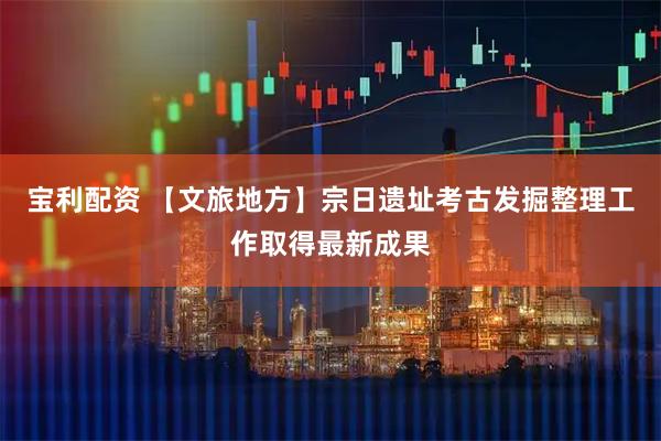 宝利配资 【文旅地方】宗日遗址考古发掘整理工作取得最新成果