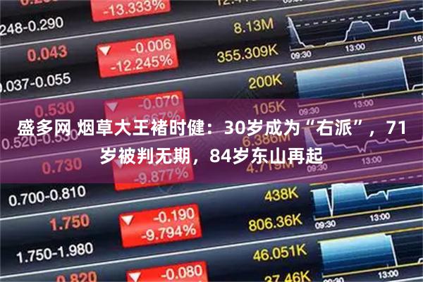 盛多网 烟草大王褚时健：30岁成为“右派”，71岁被判无期，84岁东山再起