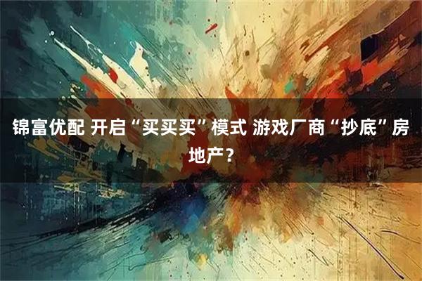 锦富优配 开启“买买买”模式 游戏厂商“抄底”房地产？