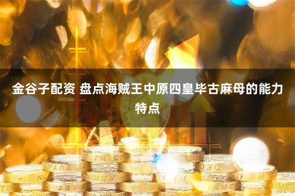 金谷子配资 盘点海贼王中原四皇毕古麻母的能力特点