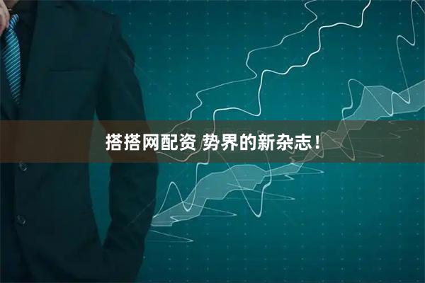 搭搭网配资 势界的新杂志！