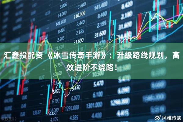 汇鑫投配资 《冰雪传奇手游》：升级路线规划，高效进阶不绕路！
