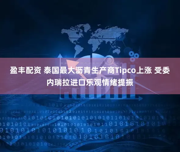 盈丰配资 泰国最大沥青生产商Tipco上涨 受委内瑞拉进口乐观情绪提振