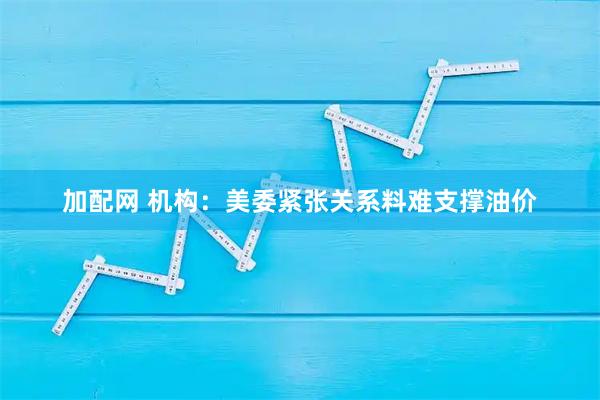 加配网 机构：美委紧张关系料难支撑油价